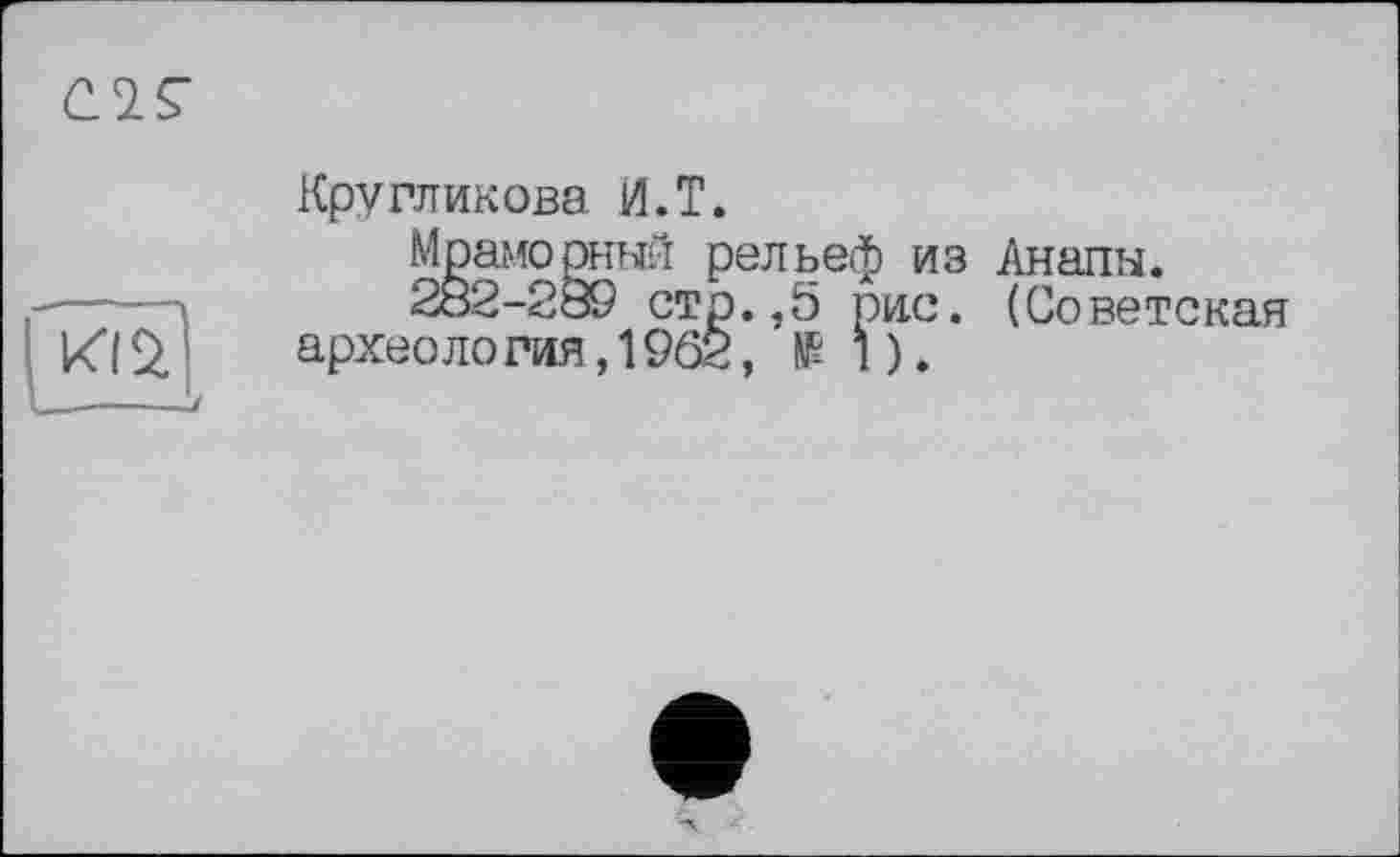 ﻿
Кругликова И.T.
Мрамошый рельеф из Анапы.
282-2Ö9 стр.,5 рис. (Советская археоло гия, 1962,11).